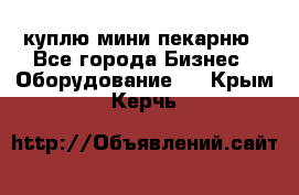 куплю мини-пекарню - Все города Бизнес » Оборудование   . Крым,Керчь